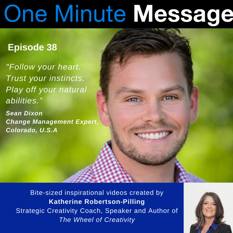 Sean Dixon, Change Management Expert, shares his One Minute Message with Katherine Robertson-Pilling, Strategic Creativity Coach, Author, “Wheel Of Creativity”.