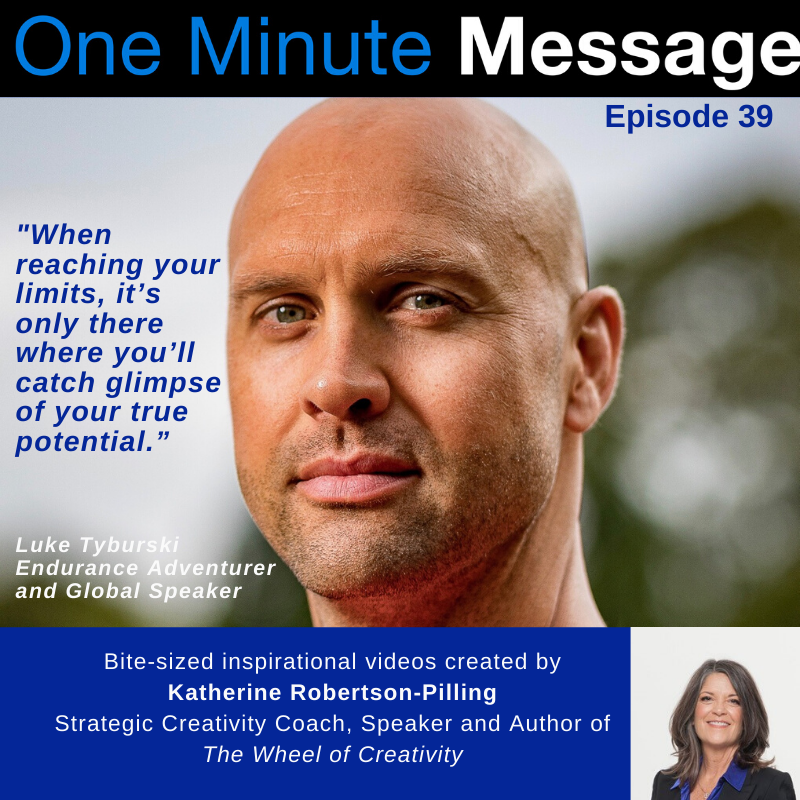 Endurance Adventurer & Global Speaker Luke Tyburski, shares his One Minute Message in Episode 39 of the podcast series created by Katherine Robertson-Pilling, Strategic Creativity Coach and Author “Wheel Of Creativity”.