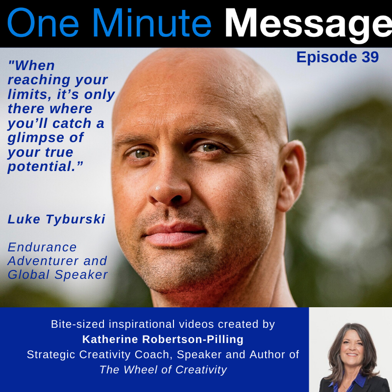 Endurance Adventurer & Global Speaker Luke Tyburski, shares his One Minute Message in Episode 39 of the podcast series created by Katherine Robertson-Pilling, Strategic Creativity Coach and Author “Wheel Of Creativity”.